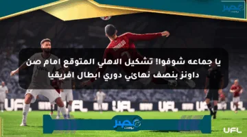 يا جماعة شوفوا! تشكيل الأهلي المتوقع أمام صن داونز بنصف نهائي دوري أبطال إفريقيا